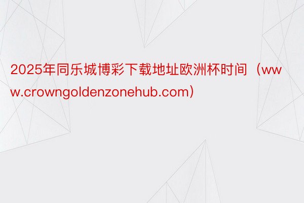 2025年同乐城博彩下载地址欧洲杯时间（www.crowngoldenzonehub.com）