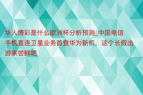 华人博彩是什么欧洲杯分析预测_中国电信手机直连卫星业务首登华为新机，这个长假出游来尝鲜吧