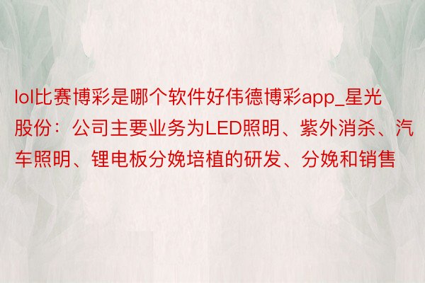 lol比赛博彩是哪个软件好伟德博彩app_星光股份：公司主要业务为LED照明、紫外消杀、汽车照明、锂电板分娩培植的研发、分娩和销售