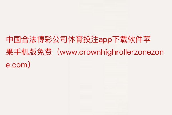 中国合法博彩公司体育投注app下载软件苹果手机版免费（www.crownhighrollerzonezone.com）