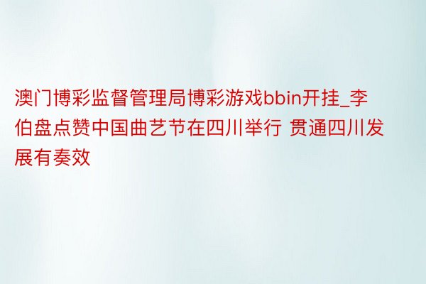 澳门博彩监督管理局博彩游戏bbin开挂_李伯盘点赞中国曲艺节在四川举行 贯通四川发展有奏效